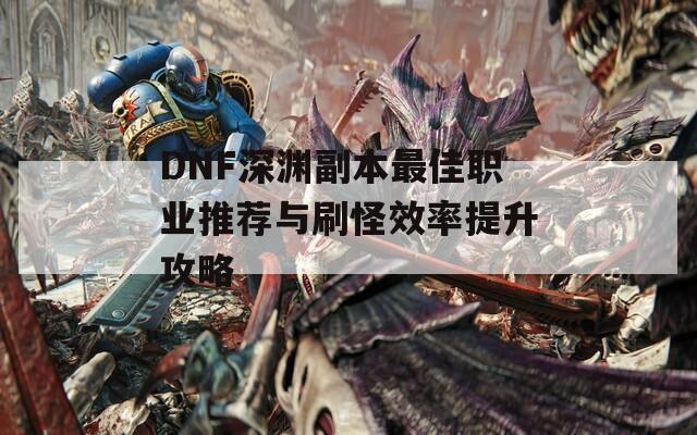 DNF深渊副本最佳职业推荐与刷怪效率提升攻略