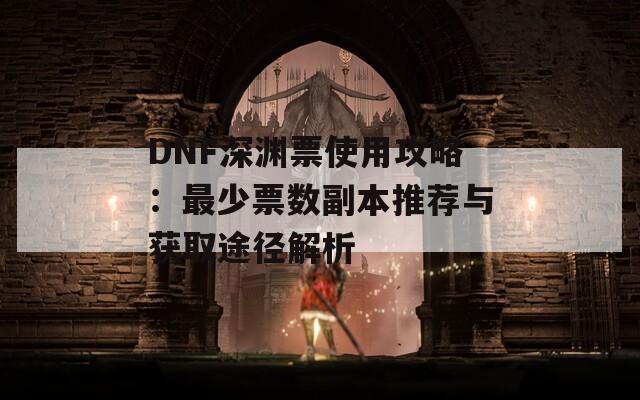 DNF深渊票使用攻略：最少票数副本推荐与获取途径解析