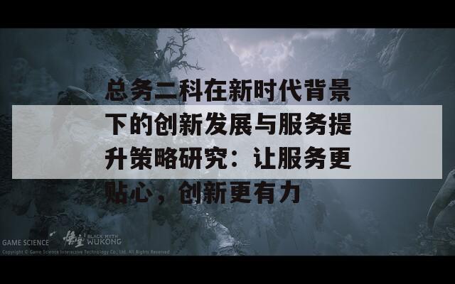 总务二科在新时代背景下的创新发展与服务提升策略研究：让服务更贴心，创新更有力