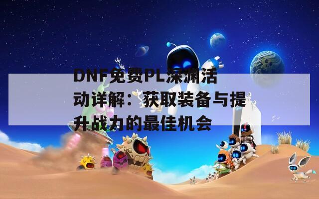 DNF免费PL深渊活动详解：获取装备与提升战力的最佳机会