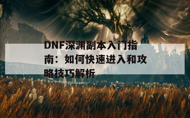 DNF深渊副本入门指南：如何快速进入和攻略技巧解析