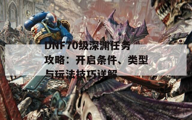 DNF70级深渊任务攻略：开启条件、类型与玩法技巧详解