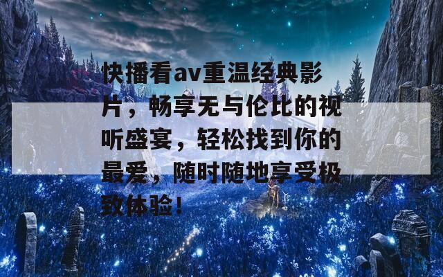 快播看av重温经典影片，畅享无与伦比的视听盛宴，轻松找到你的最爱，随时随地享受极致体验！