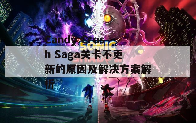 Candy Crush Saga关卡不更新的原因及解决方案解析