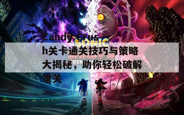 Candy Crush关卡通关技巧与策略大揭秘，助你轻松破解难关