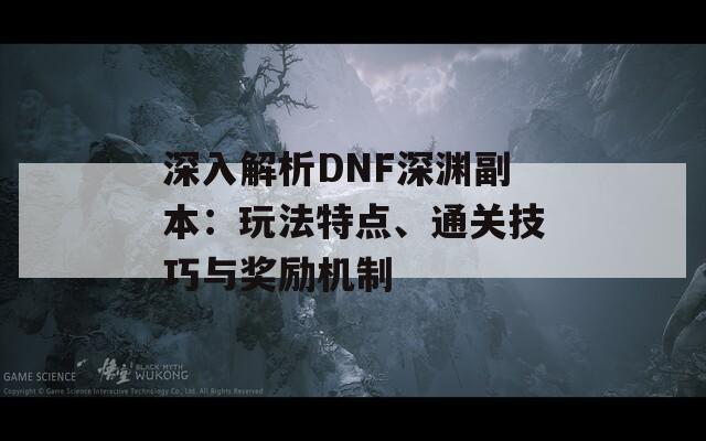 深入解析DNF深渊副本：玩法特点、通关技巧与奖励机制