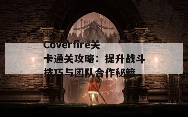 Coverfire关卡通关攻略：提升战斗技巧与团队合作秘籍