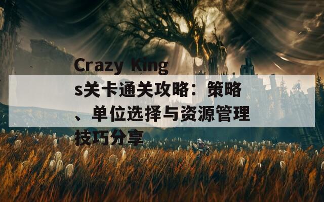 Crazy Kings关卡通关攻略：策略、单位选择与资源管理技巧分享