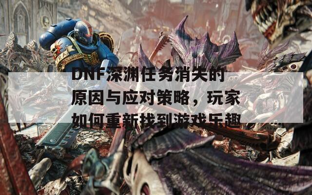 DNF深渊任务消失的原因与应对策略，玩家如何重新找到游戏乐趣