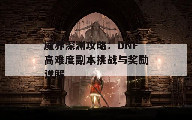 魔界深渊攻略：DNF高难度副本挑战与奖励详解