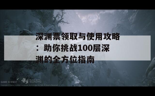 深渊票领取与使用攻略：助你挑战100层深渊的全方位指南