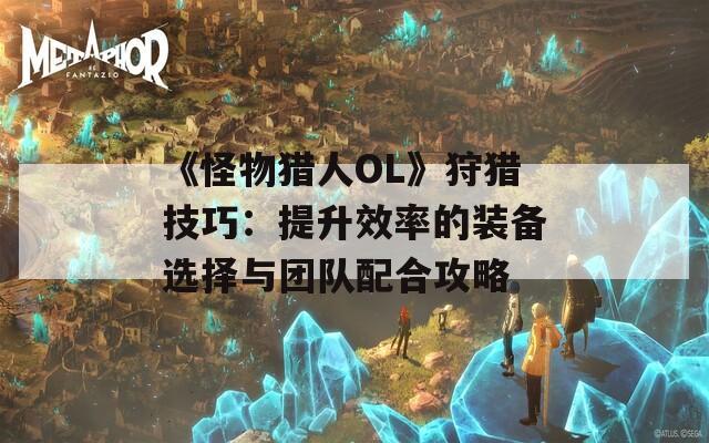 《怪物猎人OL》狩猎技巧：提升效率的装备选择与团队配合攻略