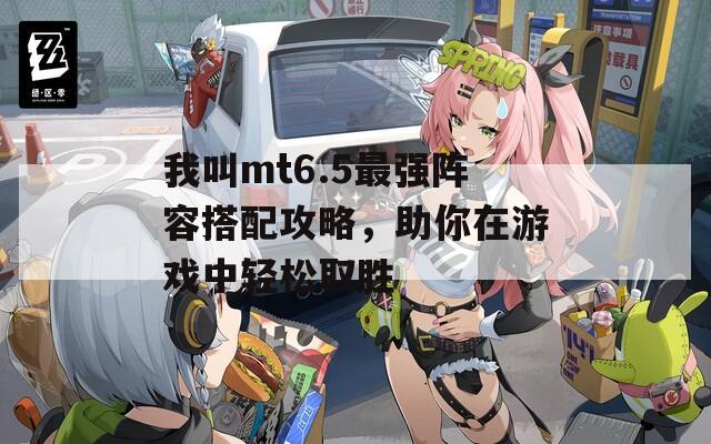 我叫mt6.5最强阵容搭配攻略，助你在游戏中轻松取胜