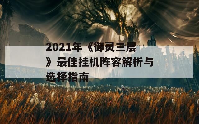 2021年《御灵三层》最佳挂机阵容解析与选择指南