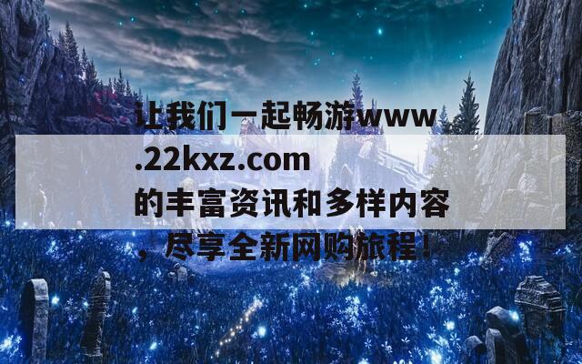 让我们一起畅游www.22kxz.com的丰富资讯和多样内容，尽享全新网购旅程！