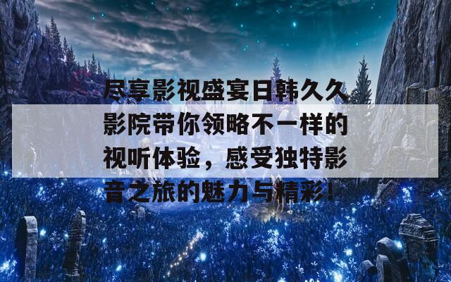 尽享影视盛宴日韩久久影院带你领略不一样的视听体验，感受独特影音之旅的魅力与精彩！