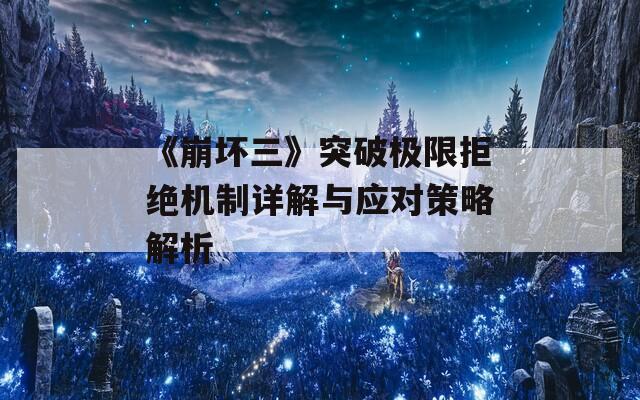 《崩坏三》突破极限拒绝机制详解与应对策略解析