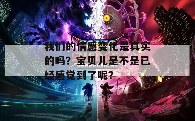 我们的情感变化是真实的吗？宝贝儿是不是已经感觉到了呢？