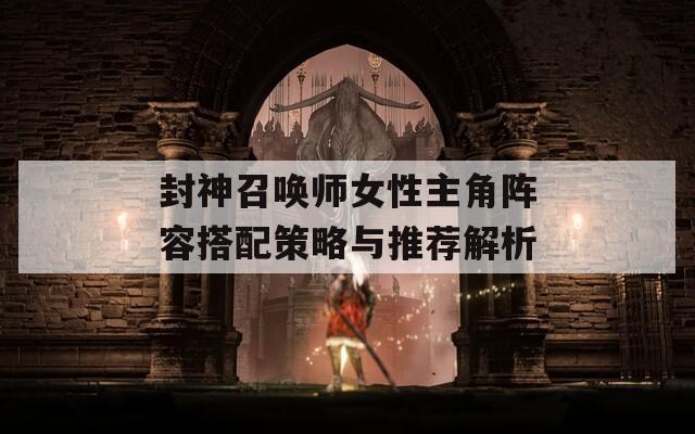 封神召唤师女性主角阵容搭配策略与推荐解析