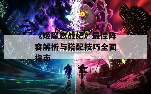 《姬魔恋战纪》最佳阵容解析与搭配技巧全面指南