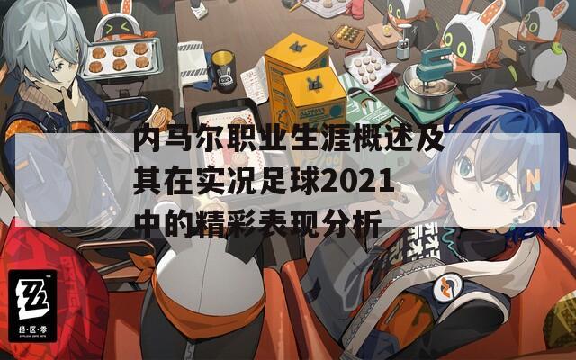 内马尔职业生涯概述及其在实况足球2021中的精彩表现分析