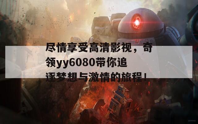 尽情享受高清影视，奇领yy6080带你追逐梦想与激情的旅程！