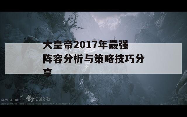 大皇帝2017年最强阵容分析与策略技巧分享