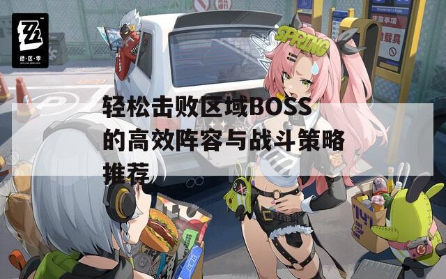 轻松击败区域BOSS的高效阵容与战斗策略推荐