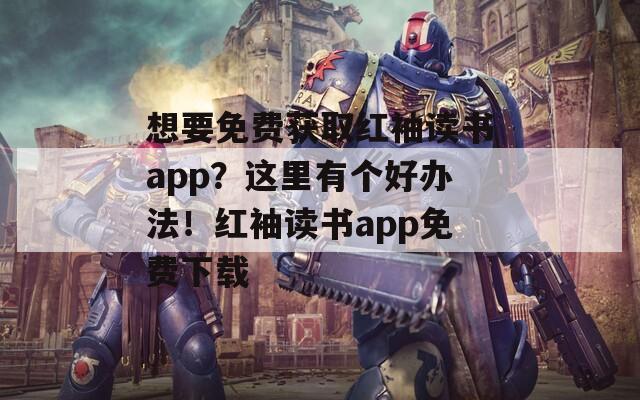 想要免费获取红袖读书app？这里有个好办法！红袖读书app免费下载