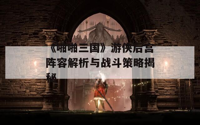 《啪啪三国》游侠后宫阵容解析与战斗策略揭秘