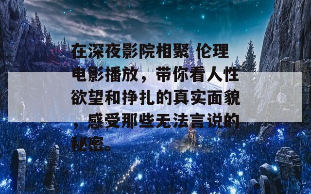 在深夜影院相聚 伦理电影播放，带你看人性欲望和挣扎的真实面貌，感受那些无法言说的秘密。