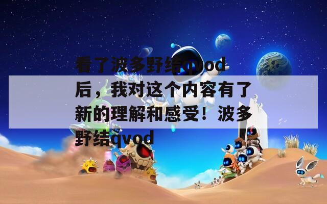 看了波多野结qvod后，我对这个内容有了新的理解和感受！波多野结qvod