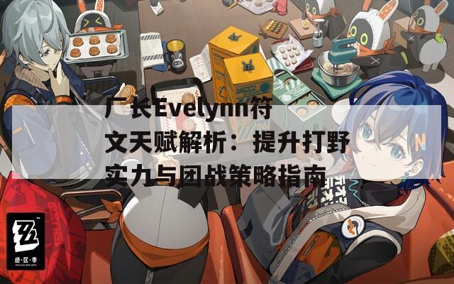 厂长Evelynn符文天赋解析：提升打野实力与团战策略指南