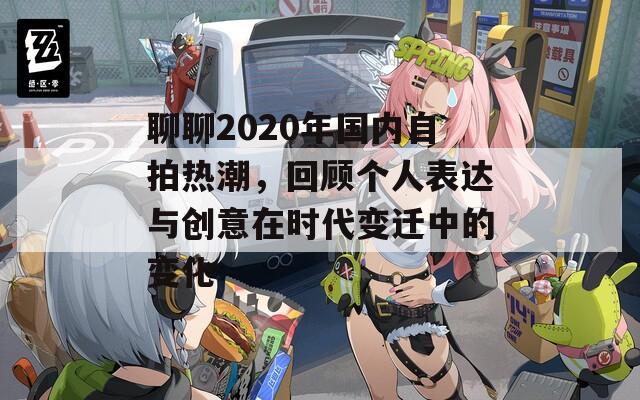 聊聊2020年国内自拍热潮，回顾个人表达与创意在时代变迁中的变化