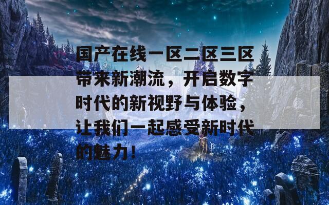 国产在线一区二区三区带来新潮流，开启数字时代的新视野与体验，让我们一起感受新时代的魅力！