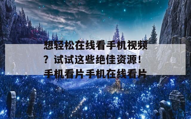 想轻松在线看手机视频？试试这些绝佳资源！手机看片手机在线看片