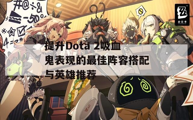 提升Dota 2吸血鬼表现的最佳阵容搭配与英雄推荐