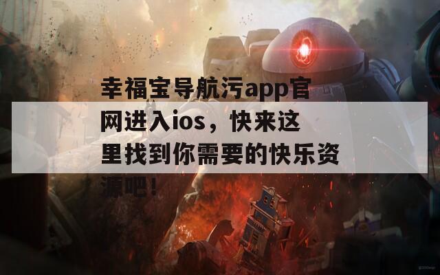 幸福宝导航污app官网进入ios，快来这里找到你需要的快乐资源吧！