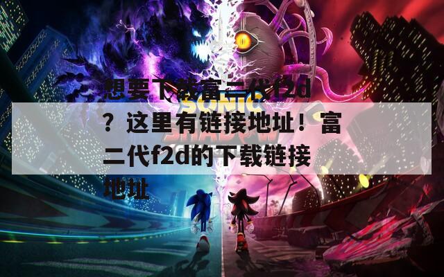 想要下载富二代f2d？这里有链接地址！富二代f2d的下载链接地址