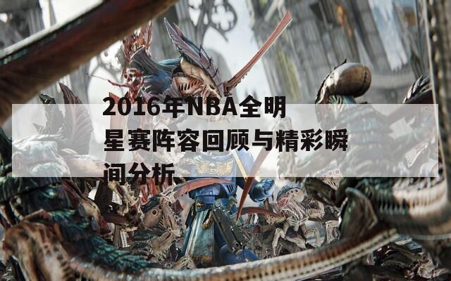 2016年NBA全明星赛阵容回顾与精彩瞬间分析