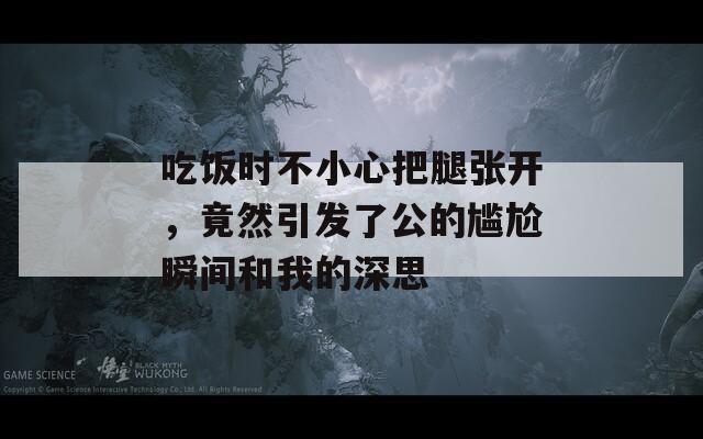 吃饭时不小心把腿张开，竟然引发了公的尴尬瞬间和我的深思