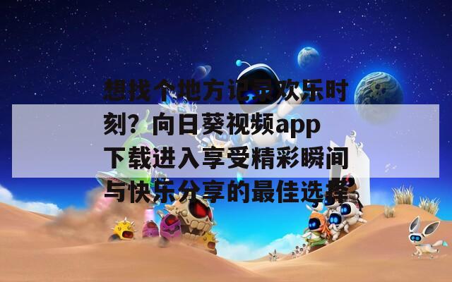 想找个地方记录欢乐时刻？向日葵视频app下载进入享受精彩瞬间与快乐分享的最佳选择