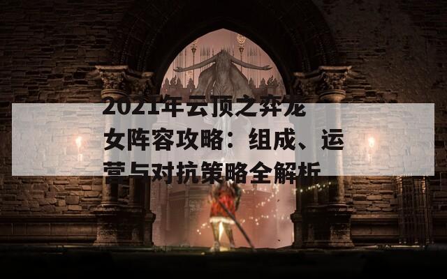 2021年云顶之弈龙女阵容攻略：组成、运营与对抗策略全解析