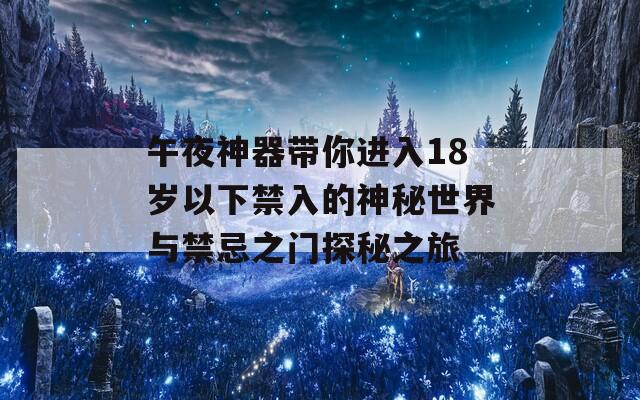 午夜神器带你进入18岁以下禁入的神秘世界与禁忌之门探秘之旅