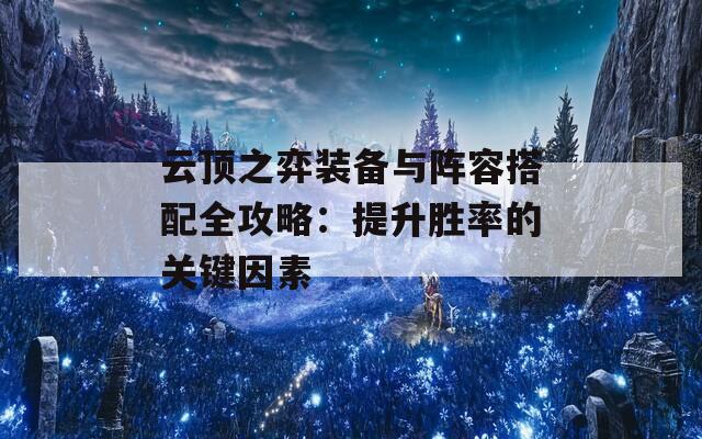 云顶之弈装备与阵容搭配全攻略：提升胜率的关键因素