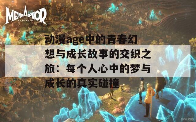 动漫age中的青春幻想与成长故事的交织之旅：每个人心中的梦与成长的真实碰撞