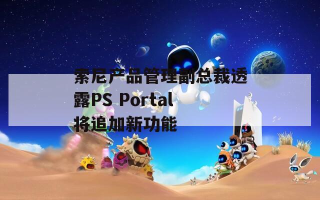 索尼产品管理副总裁透露PS Portal将追加新功能