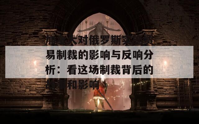 加拿大对俄罗斯实施贸易制裁的影响与反响分析：看这场制裁背后的故事和影响