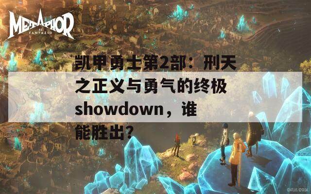 凯甲勇士第2部：刑天之正义与勇气的终极 showdown，谁能胜出？