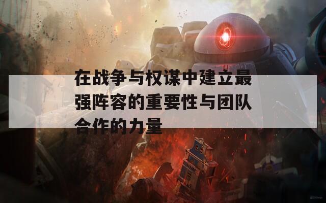 在战争与权谋中建立最强阵容的重要性与团队合作的力量